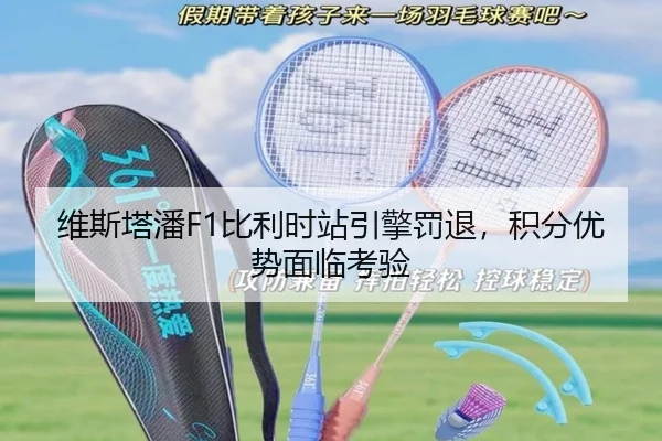 维斯塔潘F1比利时站引擎罚退，积分优势面临考验
