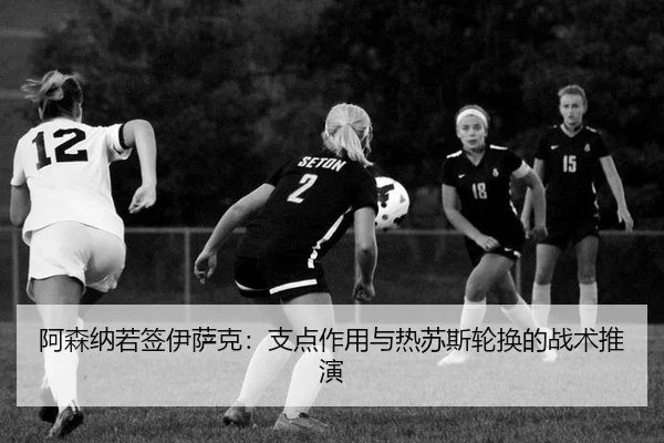 阿森纳若签伊萨克：支点作用与热苏斯轮换的战术推演